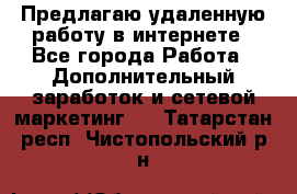 Предлагаю удаленную работу в интернете - Все города Работа » Дополнительный заработок и сетевой маркетинг   . Татарстан респ.,Чистопольский р-н